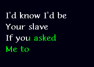 I'd know I'd be
Your slave

If you asked
Me to