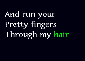 And run your
Pretty fingers

Through my hair