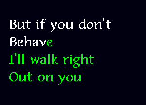 But if you don't
Behave

I'll walk right
Out on you