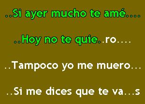 ..Si ayer mucho te amQ...
..Hoy no te quie..ro....
..Tampoco yo me muero...

..Si me dices que te va...s