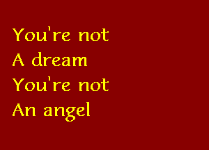 You're not
A dream

You're not
An angel