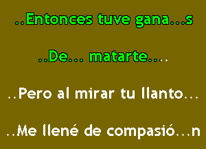 ..Entonces tuve gana...s
..De... matarte....

..Pero al mirar tu llanto...

..Me llenc de compasi6...n