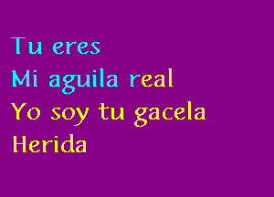 Tu eres
Mi aguila real

Yo soy tu gacela
Herida