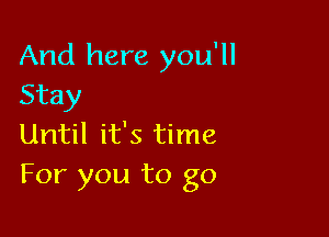 And here you'll
Stay

Until it's time
For you to go