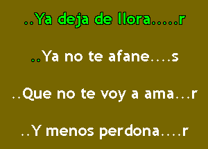 ..Ya deja de llora ..... r

..Ya no te afane....s

..Que no te voy a ama...r

..Y menos perdona....r