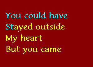 You could have
Stayed outside

My heart
But you came