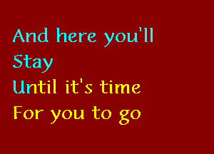 And here you'll
Stay

Until it's time
For you to go