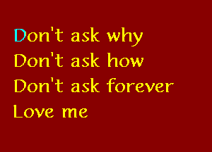 Don't ask why
Don't ask how

Don't ask forever
Love me
