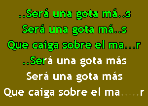 ..Sergl una gota mas
Sergl una gota mas
Que caiga sobre el ma...r
..Sergl una gota ITIE'IS
Sergl una gota ITIE'IS
Que caiga sobre el ma ..... r