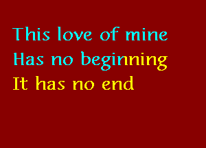 This love of mine
Has no beginning

It has no end