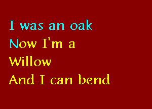 I was an oak
Now I'm a

Willow
And I can bend