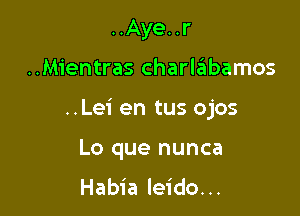 ..Aye..r

..Mientras charlziibamos

..Lei en tus ojos

Lo que nunca

Habia leido...