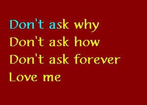 Don't ask why
Don't ask how

Don't ask forever
Love me