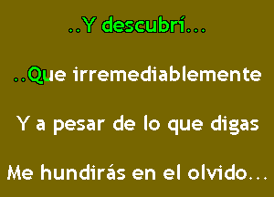 ..Y descubri...
..Que irremediablemente
Y a pesar de lo que digas

Me hundiras en el olvido...