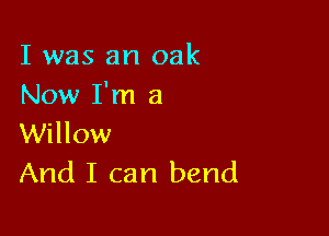 I was an oak
Now I'm a

Willow
And I can bend
