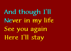 And though I'll
Never in my life

See you again
Here I'll stay