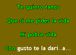 Te quiero tanto

Que si me pides la Vida

Mi pobre Vida

Con gusto te la dari..a...