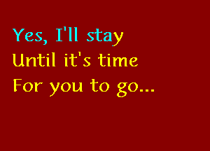 Yes, I'll stay
Until it's time

For you to go...