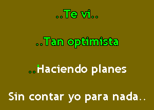 ..Te vi..

..Tan optimista

..Haciendo planes

Sin contar yo para nada..