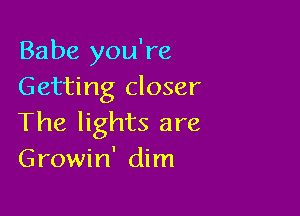 Babe you're
Getting closer

The lights are
Growin' dim