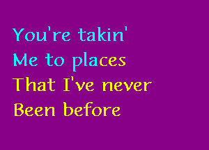 You're takin'
Me to places

That I've never
Been before