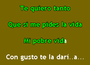 Te quiero tanto

Que si me pides la Vida

Mi pobre Vida

Con gusto te la dari..a...