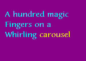 A hundred magic
Fingers on a

Whirling carousel