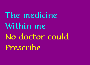 The medicine
Within me

No doctor could
Prescribe