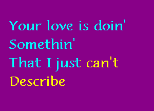 Your love is doin'
Somethin'

That Ijust can't
Describe