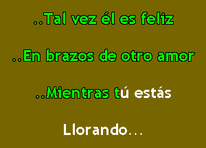 ..Tal vez a es feliz

..En brazos de otro amor

..Mientras tL'J estzEIs

Llorando...