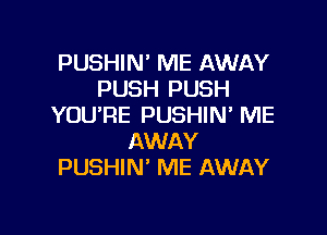 PUSHIN' ME AWAY
PUSH PUSH
YOU'RE PUSHIN' ME

AWAY
PUSHIN' ME AWAY