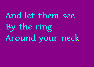 And let them see
By the ring

Around your neck