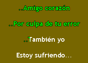 ..Amigo coraz6n

..Por culpa de tu error

..Tambie'n yo

Estoy sufriendo. ..