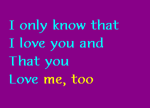 I only know that
I love you and

That you
Love me, too