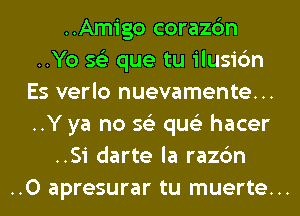 ..Amigo corazc'm
..Yo 56') que tu ilusic'm
Es verlo nuevamente...
..Y ya no 56') qus'z hacer
..Si darte la razc'm
..0 apresurar tu muerte...