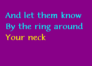 And let them know
By the ring around

Your neck