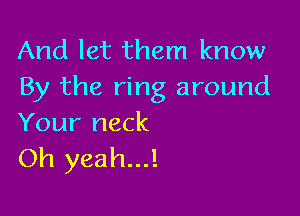 And let them know
By the ring around

Your neck
Oh yeah...!