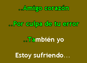 ..Amigo coraz6n

..Por culpa de tu error

..Tambie'n yo

Estoy sufriendo. ..