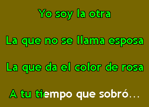 Yo soy la otra
La que no se llama esposa
La que da el color de rosa

A tu tiempo que sobrc')...