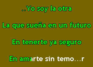 ..Yo soy la otra
La que suer'ia en un futuro
En tenerte ya seguro

En amarte sin temo...r