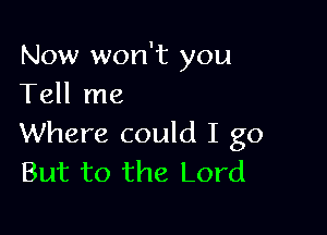 Now won't you
Tell me

Where could I go
But to the Lord