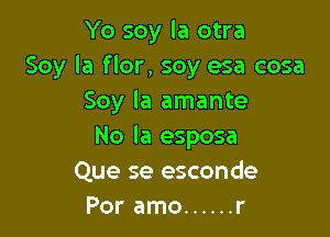 Yo soy la otra
Soy la flor, soy esa cosa
Soy la amante

No la esposa
Que se esconde
Por amo ...... r