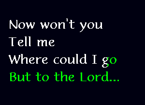 Now won't you
Tell me

Where could I go
But to the Lord...