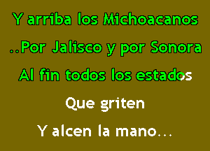 Y arriba los Michoacanos

..Por Jalisco y por Sonora

Al fin todos los estados
Que griten

Y alcen la mano...