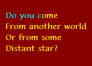 Do you come
From another world

Or from some
Distant star?