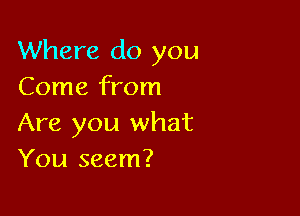 Where do you
Come from

Are you what
You seem?