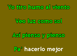 Yo tiro humo al viento

Veo luz como sol

Asi pienso y pienso

Pa' hacerlo mejor