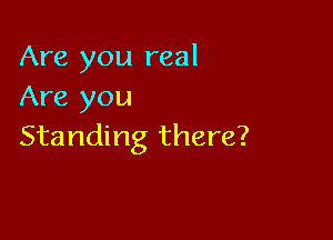 Are you real
Are you

Standing there?