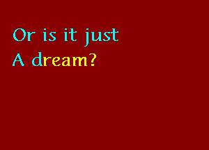 Or is it just
A dream?
