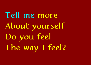 Tell me more
About yourself

Do you feel
The way I feel?